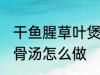 干鱼腥草叶煲猪骨汤 干鱼腥草叶煲猪骨汤怎么做