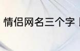 情侣网名三个字 比较好听的情侣网名