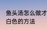 鱼头汤怎么做才会呈白色 鱼头汤会呈白色的方法