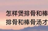 怎样煲排骨和棒骨汤才最营养 如何煲排骨和棒骨汤才最营养