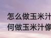 怎么做玉米汁像外面卖的一样好喝 如何做玉米汁像外面卖的一样好喝