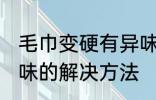 毛巾变硬有异味怎么办 毛巾变硬有异味的解决方法