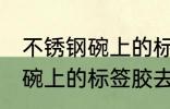 不锈钢碗上的标签胶怎么去除 不锈钢碗上的标签胶去除技巧