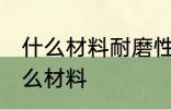 什么材料耐磨性最好 耐磨性最好是什么材料