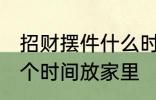 招财摆件什么时候放家里 招财摆件哪个时间放家里