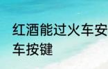 红酒能过火车安检吗 红酒能不能过火车按键