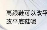 高跟鞋可以改平底鞋吗 高跟鞋能不能改平底鞋呢