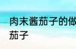 肉末酱茄子的做法家常 如何做肉末酱茄子