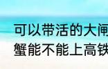 可以带活的大闸蟹上高铁吗 活的大闸蟹能不能上高铁