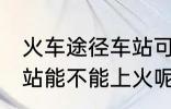 火车途径车站可以上车吗 火车途径车站能不能上火呢